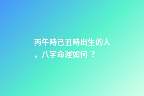 丙午時己丑時出生的人，八字命運如何？